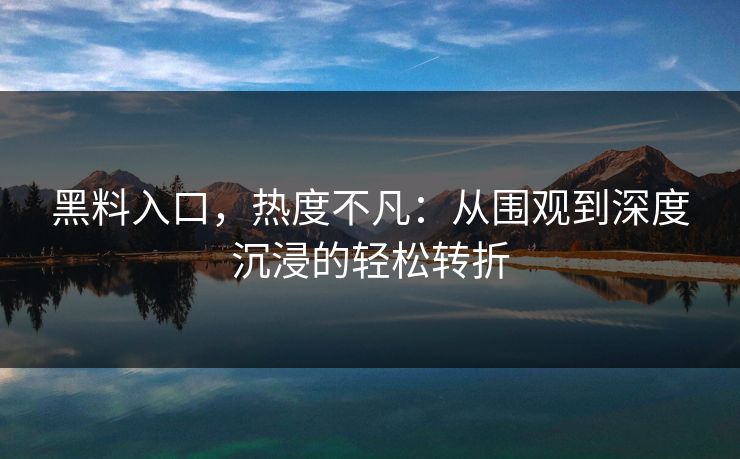 黑料入口，热度不凡：从围观到深度沉浸的轻松转折