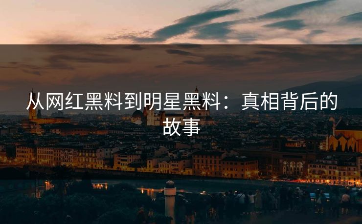 从网红黑料到明星黑料：真相背后的故事