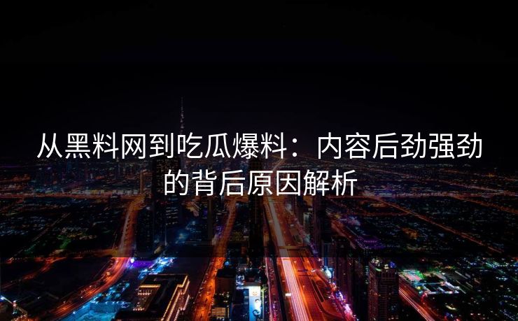 从黑料网到吃瓜爆料：内容后劲强劲的背后原因解析