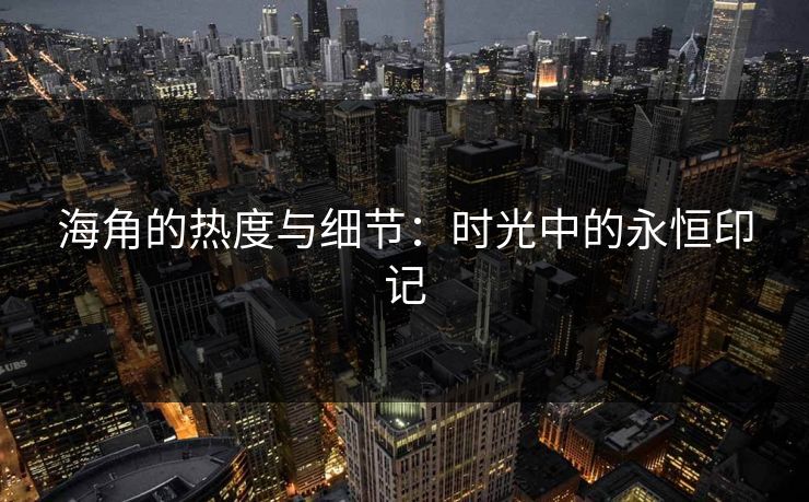 海角的热度与细节：时光中的永恒印记
