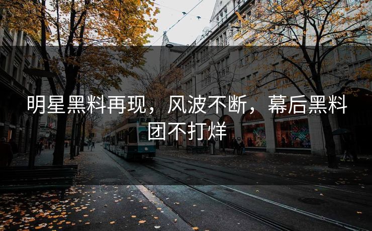 明星黑料再现，风波不断，幕后黑料团不打烊