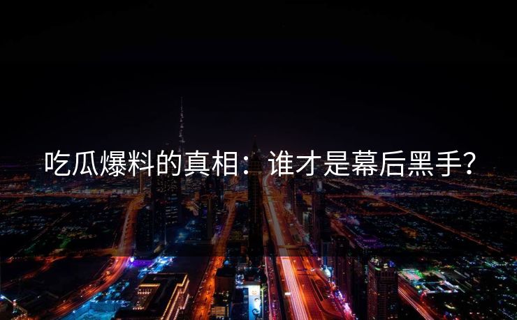 吃瓜爆料的真相：谁才是幕后黑手？