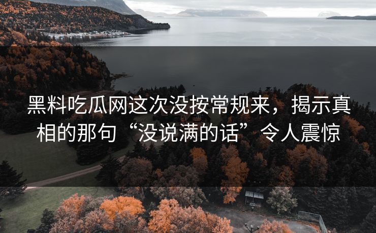 黑料吃瓜网这次没按常规来，揭示真相的那句“没说满的话”令人震惊