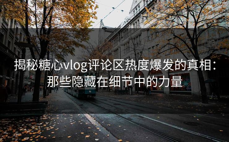 揭秘糖心vlog评论区热度爆发的真相：那些隐藏在细节中的力量