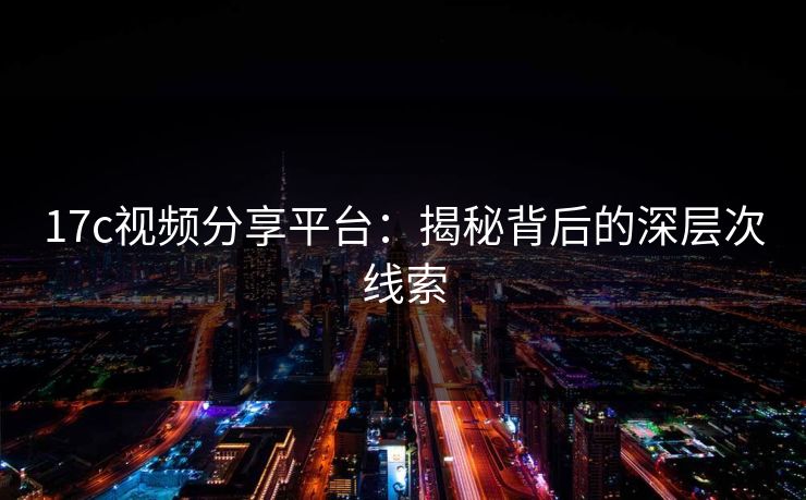 <strong>17C</strong>视频分享平台：揭秘背后的深层次线索