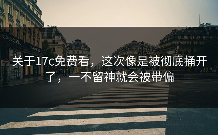 关于<strong>17C</strong>免费看，这次像是被彻底捅开了，一不留神就会被带偏