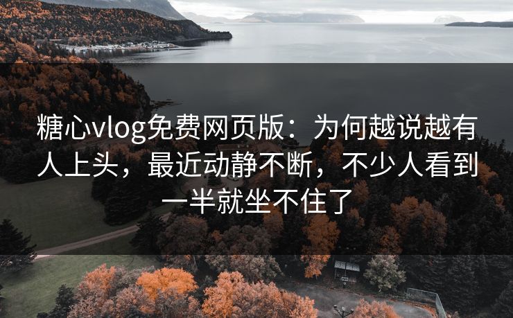 糖心vlog免费网页版：为何越说越有人上头，最近动静不断，不少人看到一半就坐不住了