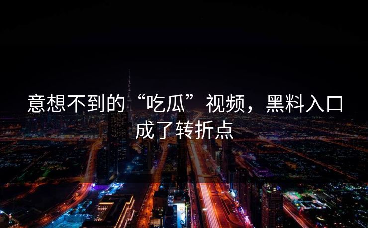 意想不到的“吃瓜”视频，黑料入口成了转折点