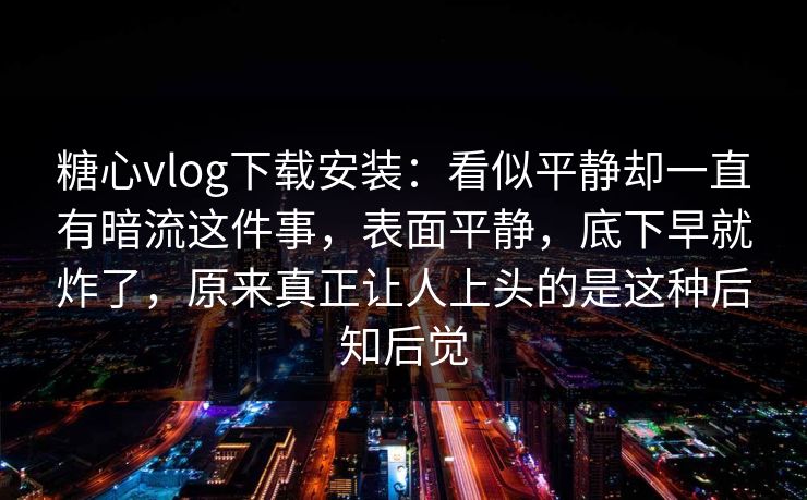 糖心vlog下载安装：看似平静却一直有暗流这件事，表面平静，底下早就炸了，原来真正让人上头的是这种后知后觉