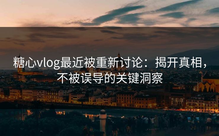 糖心vlog最近被重新讨论：揭开真相，不被误导的关键洞察