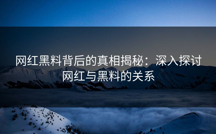 网红黑料背后的真相揭秘：深入探讨网红与黑料的关系
