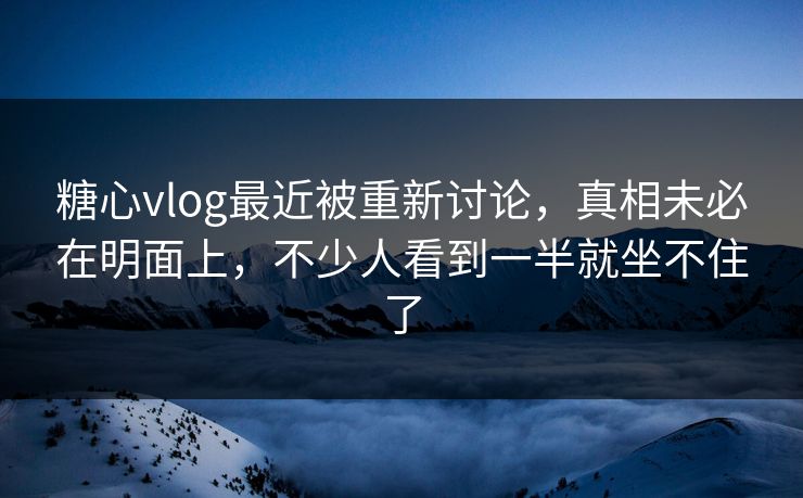 糖心vlog最近被重新讨论，真相未必在明面上，不少人看到一半就坐不住了