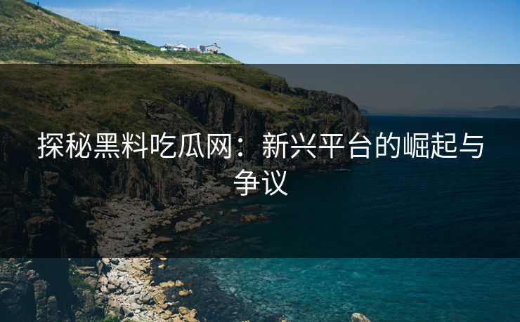 探秘黑料吃瓜网：新兴平台的崛起与争议