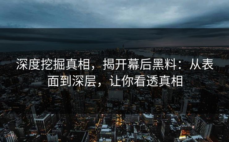 深度挖掘真相，揭开幕后黑料：从表面到深层，让你看透真相