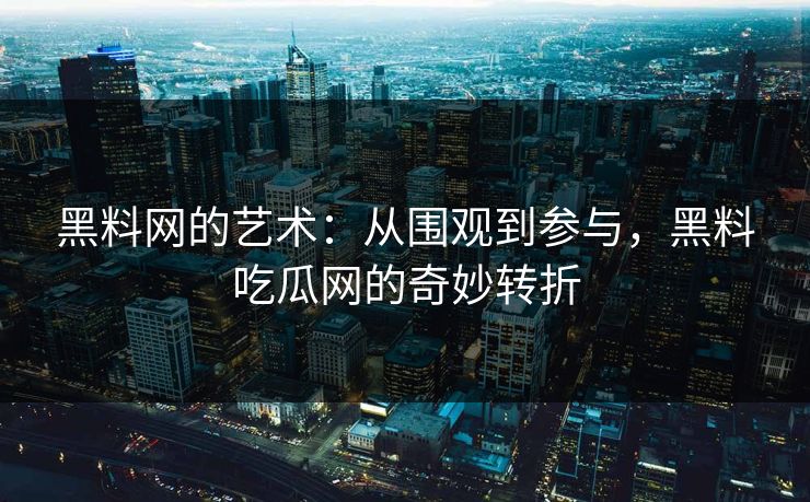 黑料网的艺术：从围观到参与，黑料吃瓜网的奇妙转折