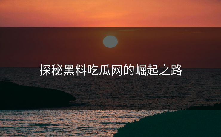 探秘黑料吃瓜网的崛起之路