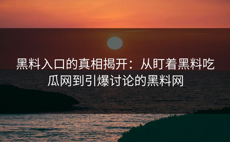 黑料入口的真相揭开：从盯着黑料吃瓜网到引爆讨论的黑料网