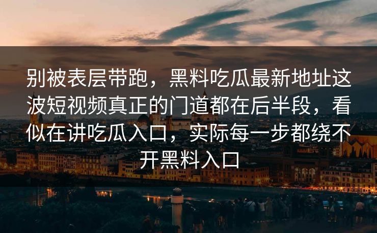 别被表层带跑，黑料吃瓜最新地址这波短视频真正的门道都在后半段，看似在讲吃瓜入口，实际每一步都绕不开黑料入口