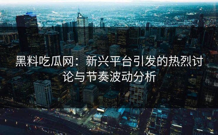 黑料吃瓜网：新兴平台引发的热烈讨论与节奏波动分析