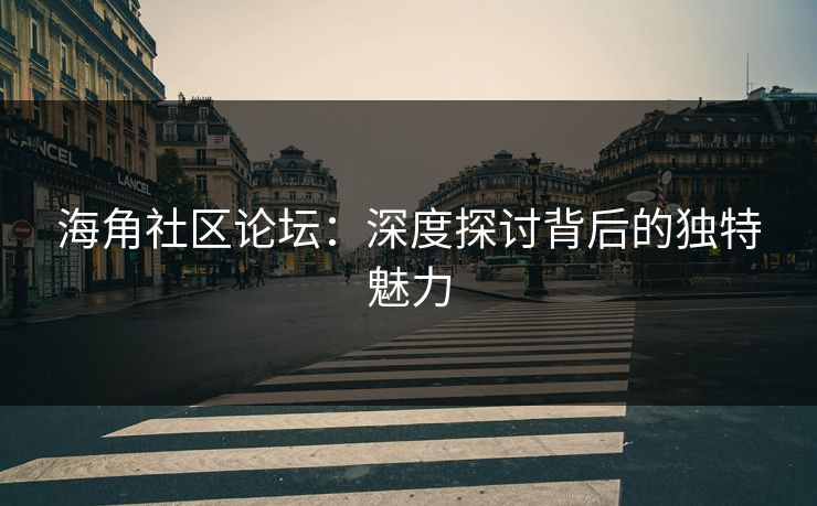 海角社区论坛：深度探讨背后的独特魅力