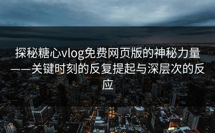 探秘糖心vlog免费网页版的神秘力量——关键时刻的反复提起与深层次的反应