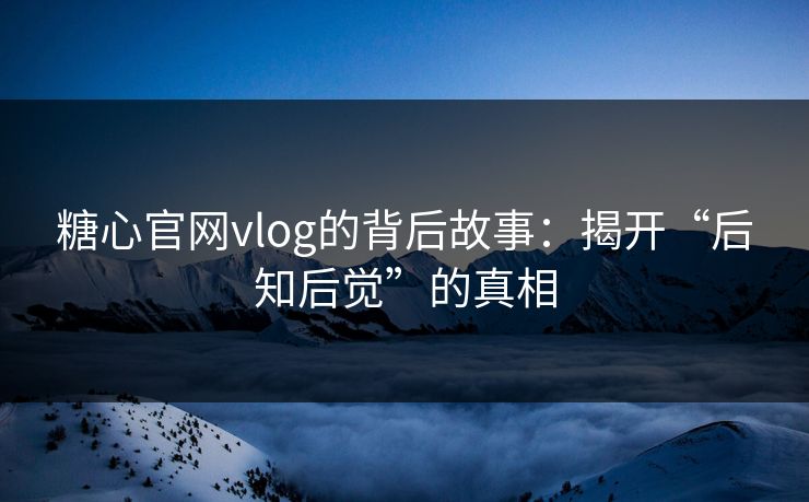 糖心官网vlog的背后故事：揭开“后知后觉”的真相