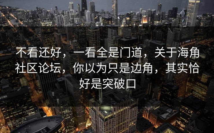 不看还好，一看全是门道，关于海角社区论坛，你以为只是边角，其实恰好是突破口