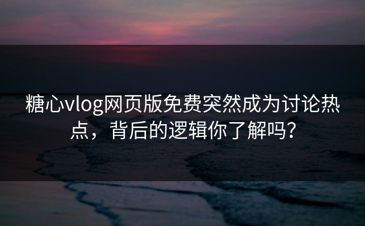 糖心vlog网页版免费突然成为讨论热点，背后的逻辑你了解吗？