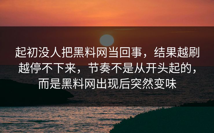 起初没人把黑料网当回事，结果越刷越停不下来，节奏不是从开头起的，而是黑料网出现后突然变味