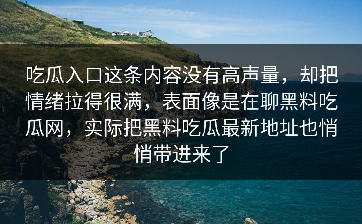 吃瓜入口这条内容没有高声量，却把情绪拉得很满，表面像是在聊黑料吃瓜网，实际把黑料吃瓜最新地址也悄悄带进来了