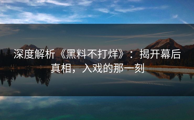深度解析《黑料不打烊》：揭开幕后真相，入戏的那一刻