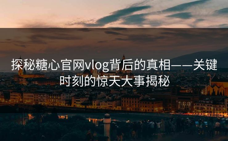 探秘糖心官网vlog背后的真相——关键时刻的惊天大事揭秘
