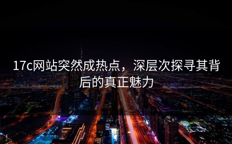 <strong>17C</strong>网站突然成热点，深层次探寻其背后的真正魅力