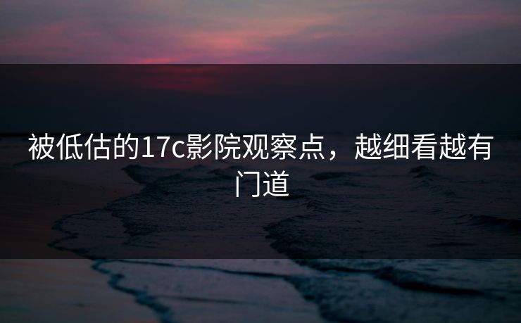 被低估的<strong>17C</strong>影院观察点，越细看越有门道