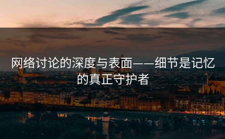 网络讨论的深度与表面——细节是记忆的真正守护者