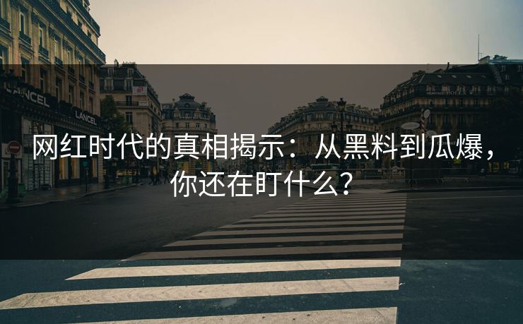 网红时代的真相揭示：从黑料到瓜爆，你还在盯什么？