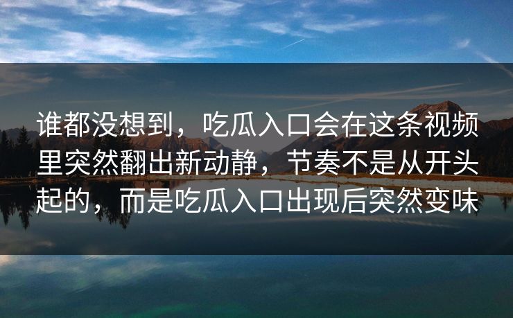 谁都没想到，吃瓜入口会在这条视频里突然翻出新动静，节奏不是从开头起的，而是吃瓜入口出现后突然变味