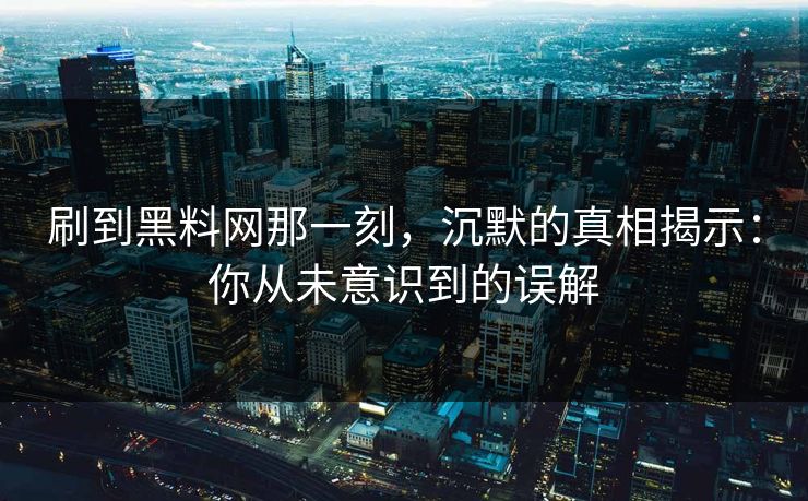 刷到黑料网那一刻，沉默的真相揭示：你从未意识到的误解