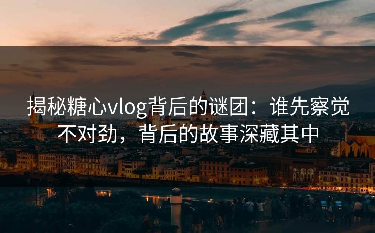 揭秘糖心vlog背后的谜团：谁先察觉不对劲，背后的故事深藏其中