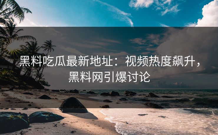 黑料吃瓜最新地址：视频热度飙升，黑料网引爆讨论