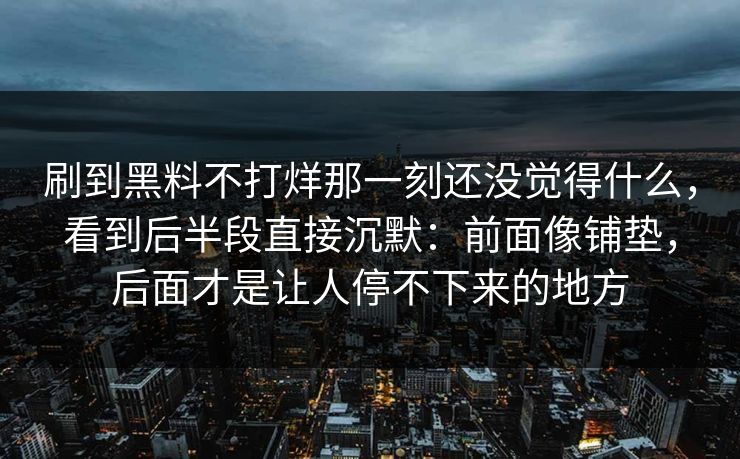 刷到黑料不打烊那一刻还没觉得什么，看到后半段直接沉默：前面像铺垫，后面才是让人停不下来的地方
