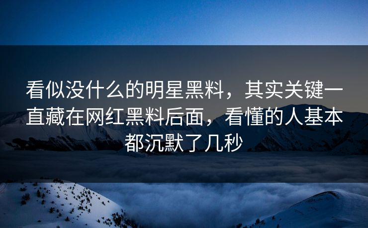 看似没什么的明星黑料，其实关键一直藏在网红黑料后面，看懂的人基本都沉默了几秒