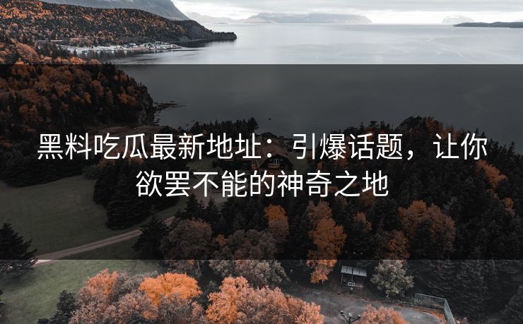 黑料吃瓜最新地址：引爆话题，让你欲罢不能的神奇之地