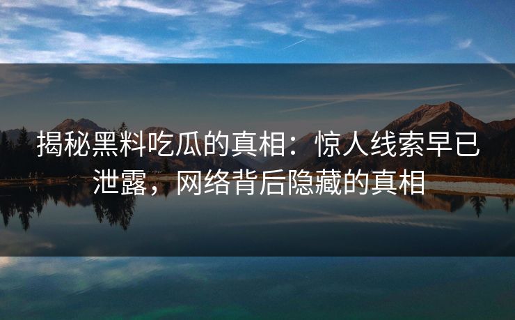 揭秘黑料吃瓜的真相：惊人线索早已泄露，网络背后隐藏的真相