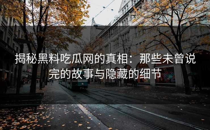 揭秘黑料吃瓜网的真相：那些未曾说完的故事与隐藏的细节