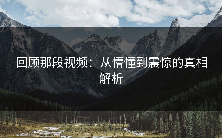 回顾那段视频：从懵懂到震惊的真相解析