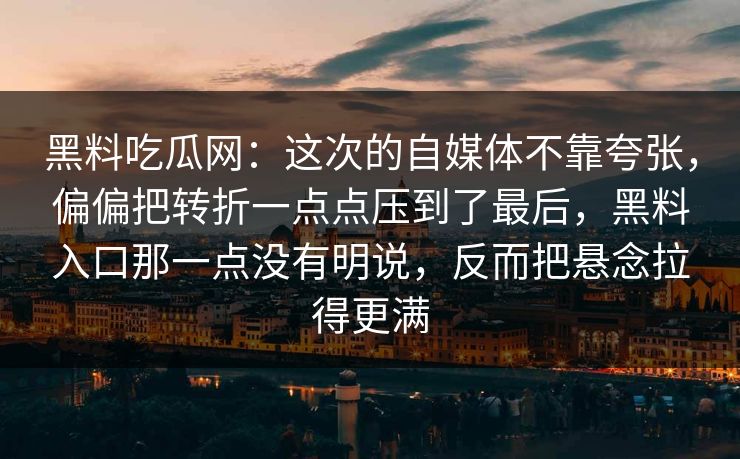 黑料吃瓜网：这次的自媒体不靠夸张，偏偏把转折一点点压到了最后，黑料入口那一点没有明说，反而把悬念拉得更满