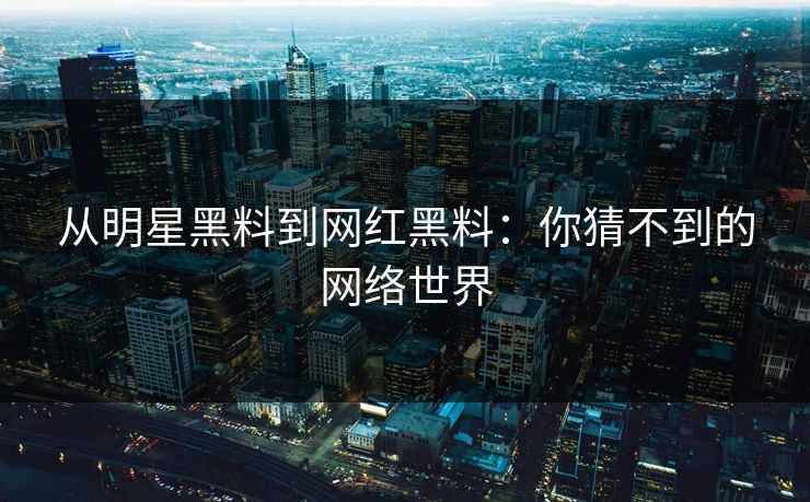 从明星黑料到网红黑料：你猜不到的网络世界