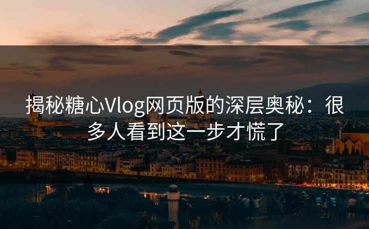 揭秘糖心Vlog网页版的深层奥秘：很多人看到这一步才慌了