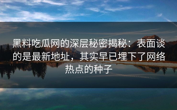 黑料吃瓜网的深层秘密揭秘：表面谈的是最新地址，其实早已埋下了网络热点的种子